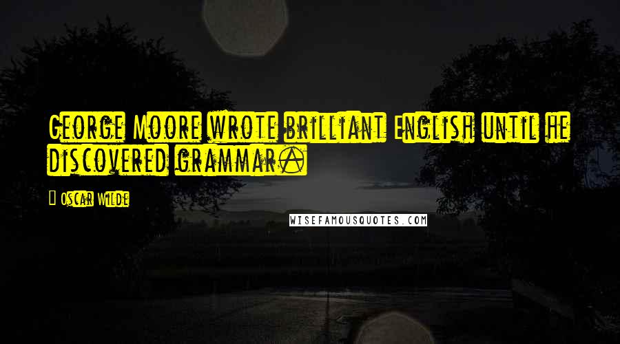 Oscar Wilde Quotes: George Moore wrote brilliant English until he discovered grammar.