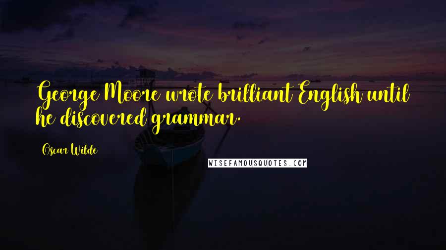 Oscar Wilde Quotes: George Moore wrote brilliant English until he discovered grammar.