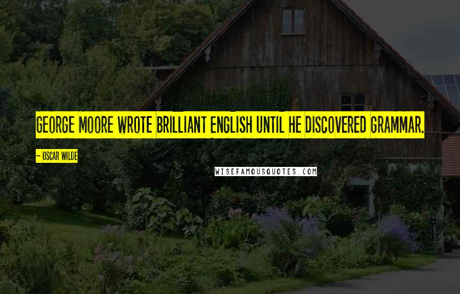 Oscar Wilde Quotes: George Moore wrote brilliant English until he discovered grammar.
