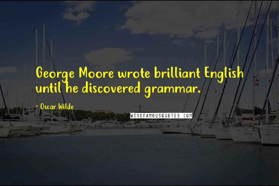 Oscar Wilde Quotes: George Moore wrote brilliant English until he discovered grammar.