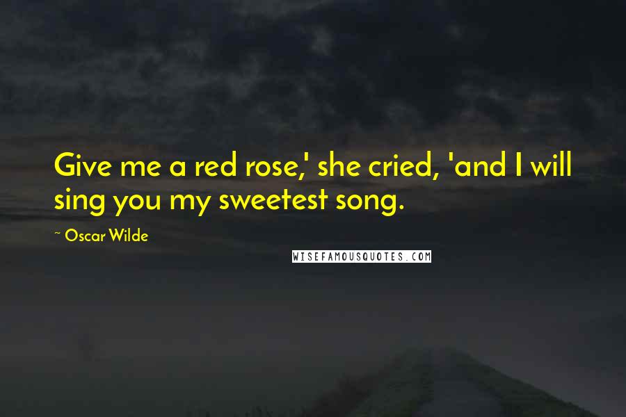 Oscar Wilde Quotes: Give me a red rose,' she cried, 'and I will sing you my sweetest song.