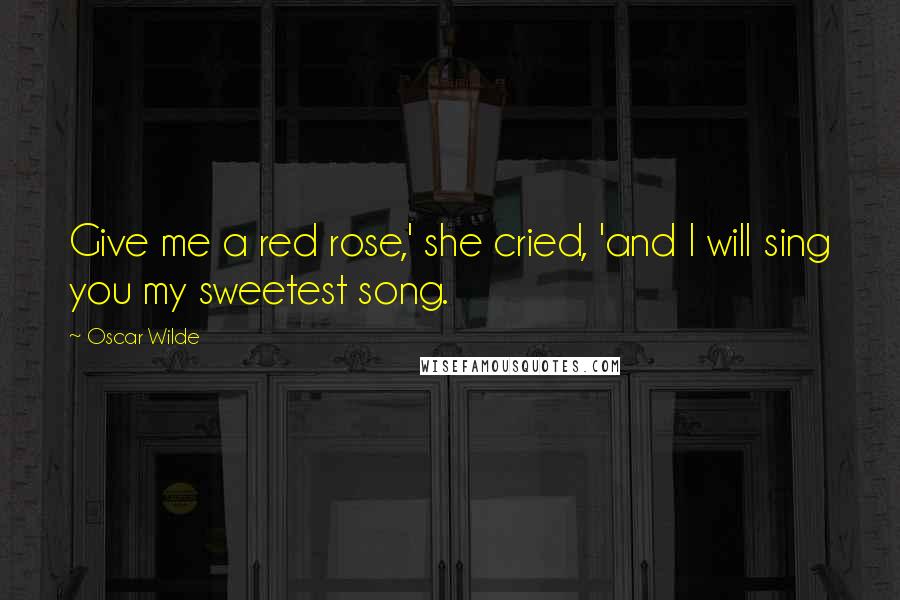 Oscar Wilde Quotes: Give me a red rose,' she cried, 'and I will sing you my sweetest song.