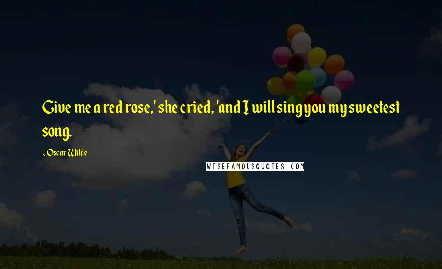 Oscar Wilde Quotes: Give me a red rose,' she cried, 'and I will sing you my sweetest song.