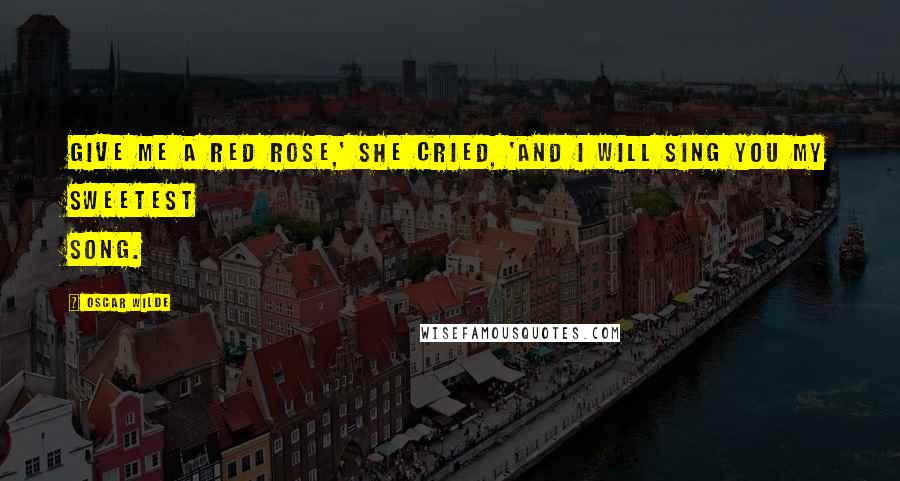 Oscar Wilde Quotes: Give me a red rose,' she cried, 'and I will sing you my sweetest song.