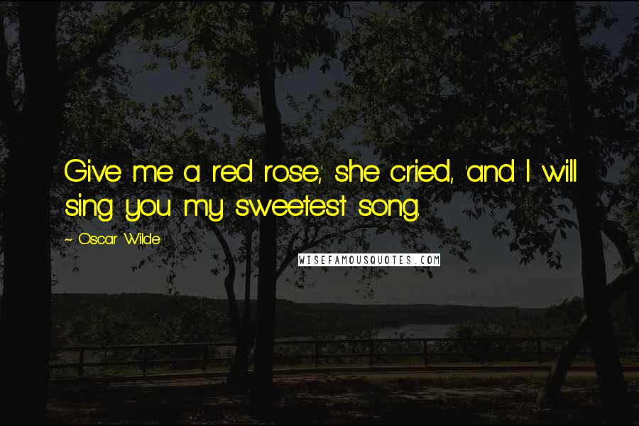Oscar Wilde Quotes: Give me a red rose,' she cried, 'and I will sing you my sweetest song.