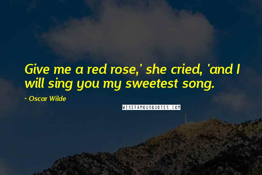 Oscar Wilde Quotes: Give me a red rose,' she cried, 'and I will sing you my sweetest song.