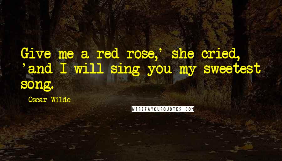 Oscar Wilde Quotes: Give me a red rose,' she cried, 'and I will sing you my sweetest song.