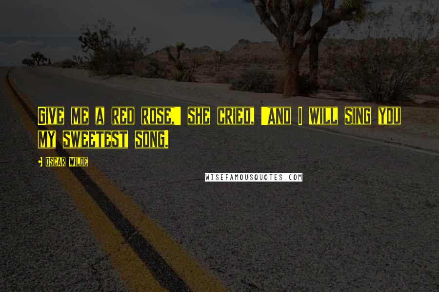 Oscar Wilde Quotes: Give me a red rose,' she cried, 'and I will sing you my sweetest song.