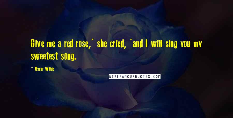 Oscar Wilde Quotes: Give me a red rose,' she cried, 'and I will sing you my sweetest song.