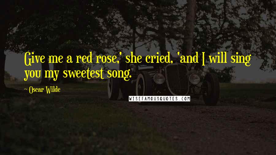 Oscar Wilde Quotes: Give me a red rose,' she cried, 'and I will sing you my sweetest song.