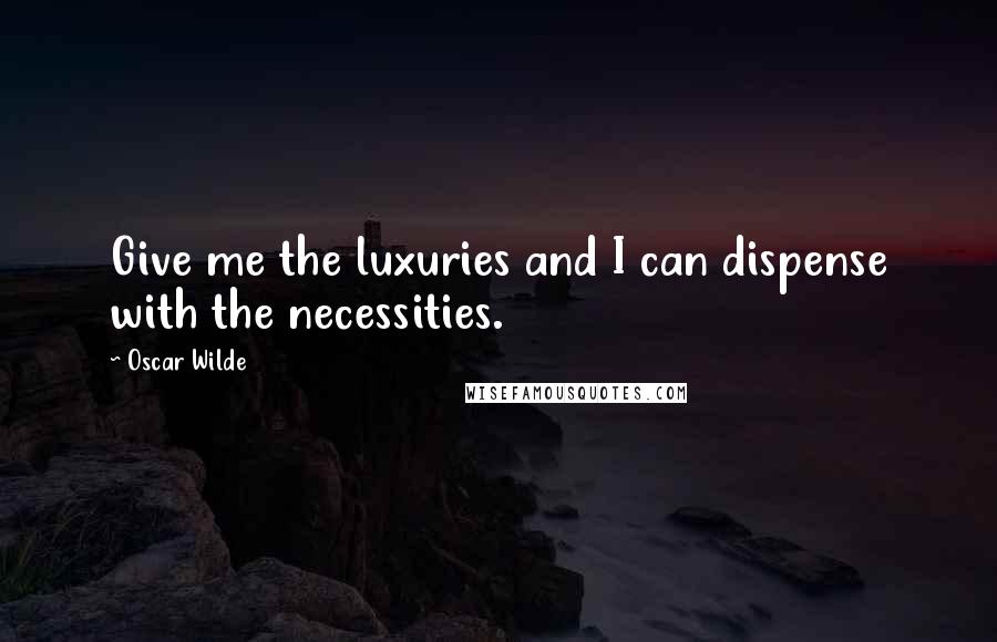 Oscar Wilde Quotes: Give me the luxuries and I can dispense with the necessities.