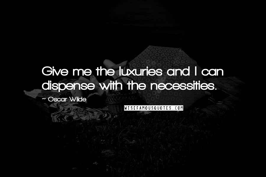 Oscar Wilde Quotes: Give me the luxuries and I can dispense with the necessities.