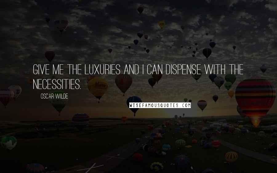 Oscar Wilde Quotes: Give me the luxuries and I can dispense with the necessities.