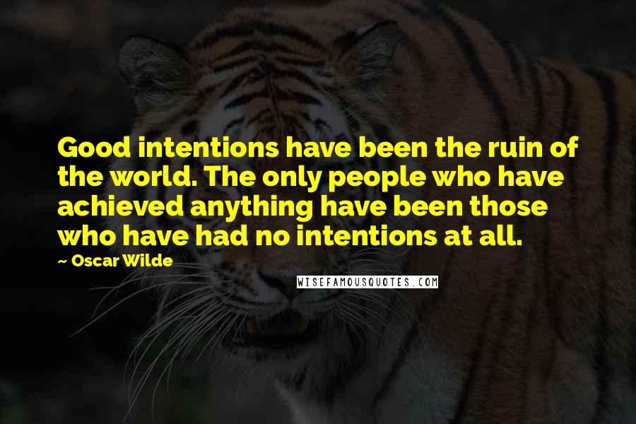 Oscar Wilde Quotes: Good intentions have been the ruin of the world. The only people who have achieved anything have been those who have had no intentions at all.