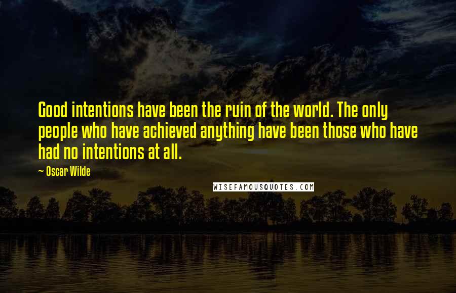 Oscar Wilde Quotes: Good intentions have been the ruin of the world. The only people who have achieved anything have been those who have had no intentions at all.
