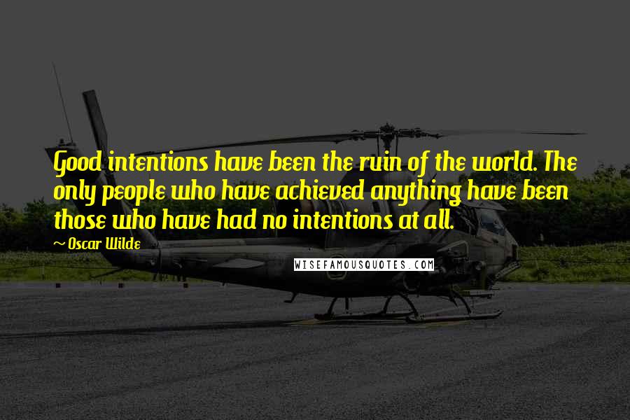 Oscar Wilde Quotes: Good intentions have been the ruin of the world. The only people who have achieved anything have been those who have had no intentions at all.