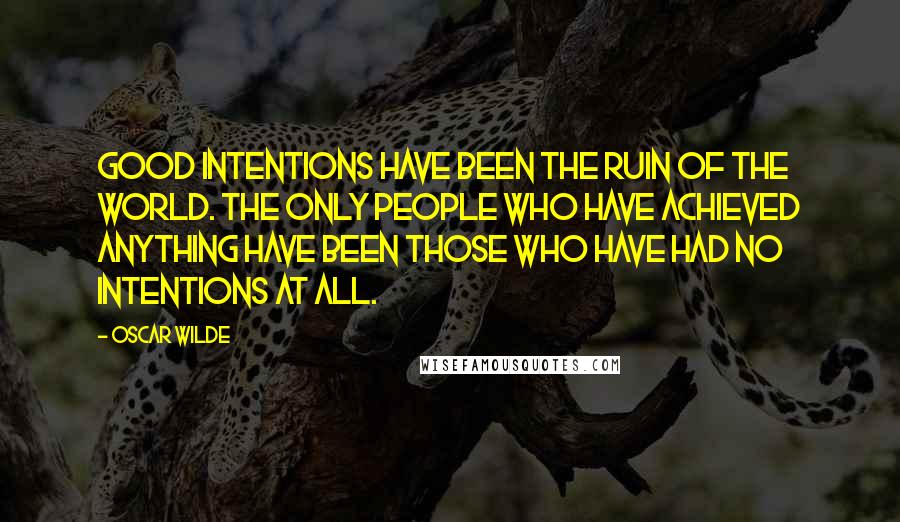 Oscar Wilde Quotes: Good intentions have been the ruin of the world. The only people who have achieved anything have been those who have had no intentions at all.