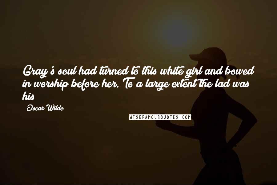 Oscar Wilde Quotes: Gray's soul had turned to this white girl and bowed in worship before her. To a large extent the lad was his