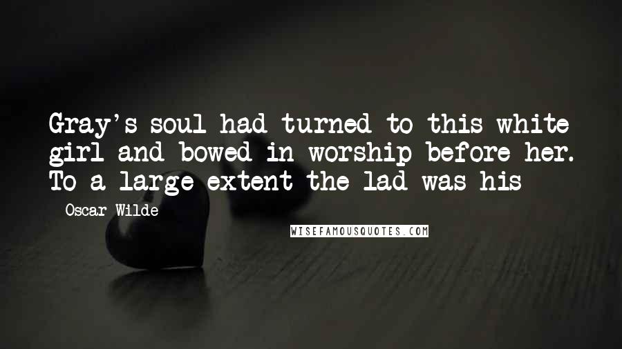 Oscar Wilde Quotes: Gray's soul had turned to this white girl and bowed in worship before her. To a large extent the lad was his
