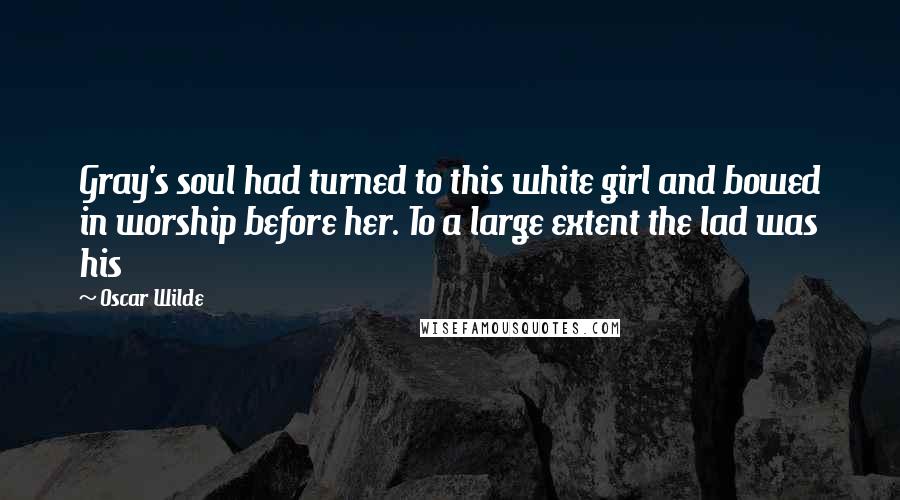 Oscar Wilde Quotes: Gray's soul had turned to this white girl and bowed in worship before her. To a large extent the lad was his