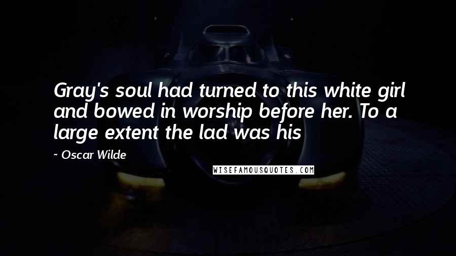 Oscar Wilde Quotes: Gray's soul had turned to this white girl and bowed in worship before her. To a large extent the lad was his