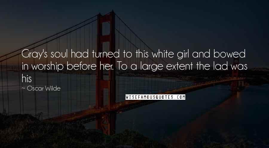 Oscar Wilde Quotes: Gray's soul had turned to this white girl and bowed in worship before her. To a large extent the lad was his