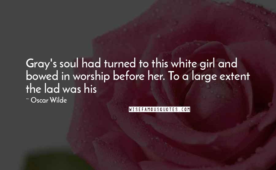Oscar Wilde Quotes: Gray's soul had turned to this white girl and bowed in worship before her. To a large extent the lad was his