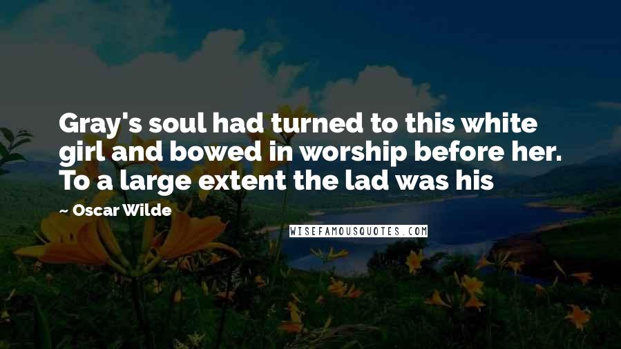 Oscar Wilde Quotes: Gray's soul had turned to this white girl and bowed in worship before her. To a large extent the lad was his