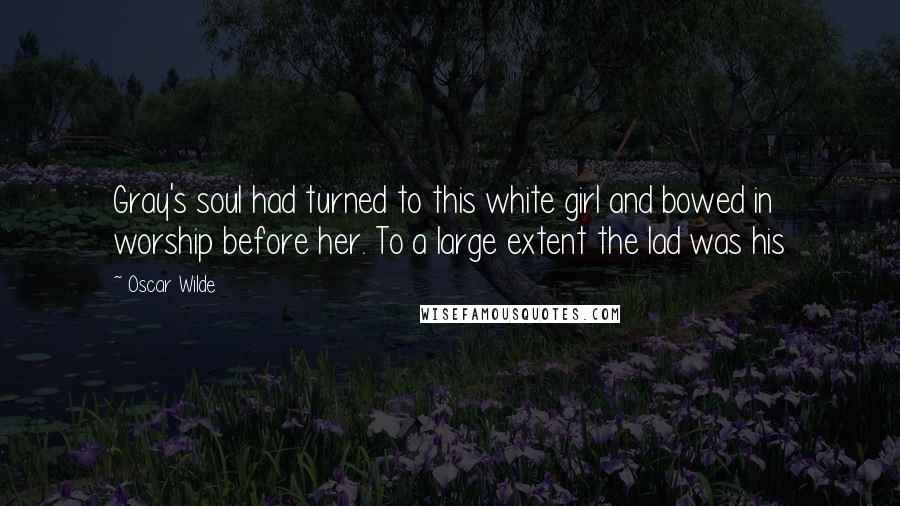 Oscar Wilde Quotes: Gray's soul had turned to this white girl and bowed in worship before her. To a large extent the lad was his