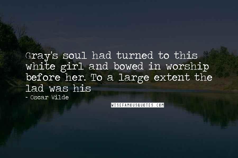 Oscar Wilde Quotes: Gray's soul had turned to this white girl and bowed in worship before her. To a large extent the lad was his