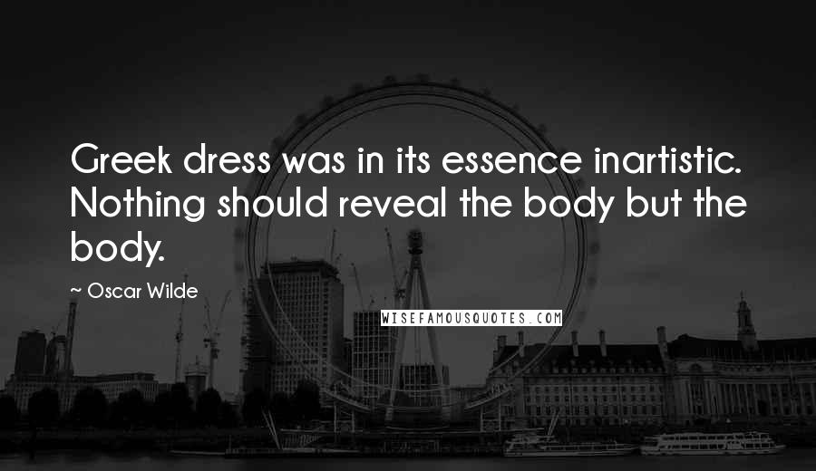Oscar Wilde Quotes: Greek dress was in its essence inartistic. Nothing should reveal the body but the body.
