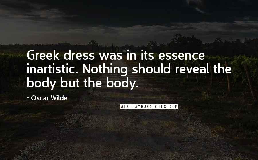 Oscar Wilde Quotes: Greek dress was in its essence inartistic. Nothing should reveal the body but the body.
