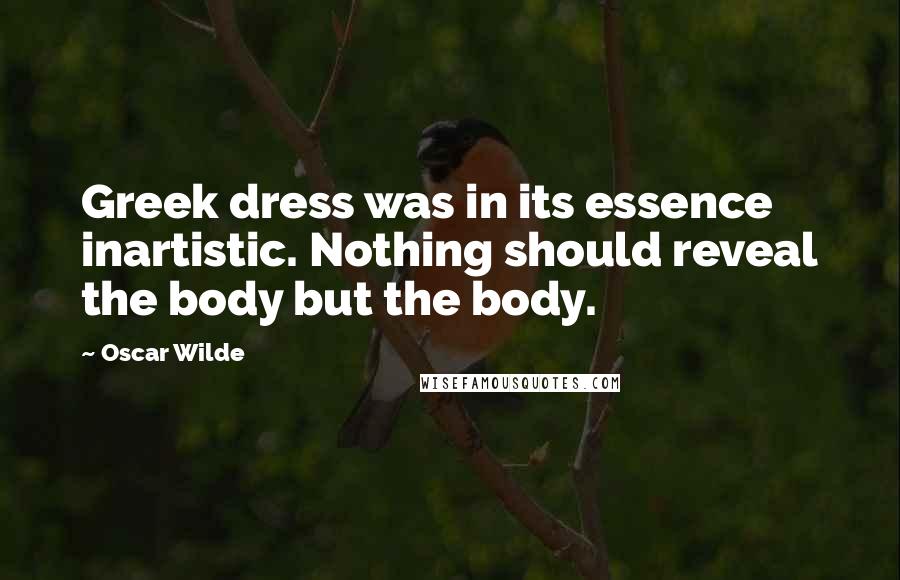 Oscar Wilde Quotes: Greek dress was in its essence inartistic. Nothing should reveal the body but the body.