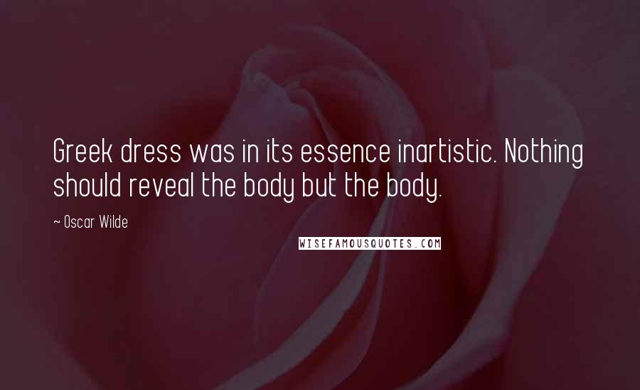Oscar Wilde Quotes: Greek dress was in its essence inartistic. Nothing should reveal the body but the body.