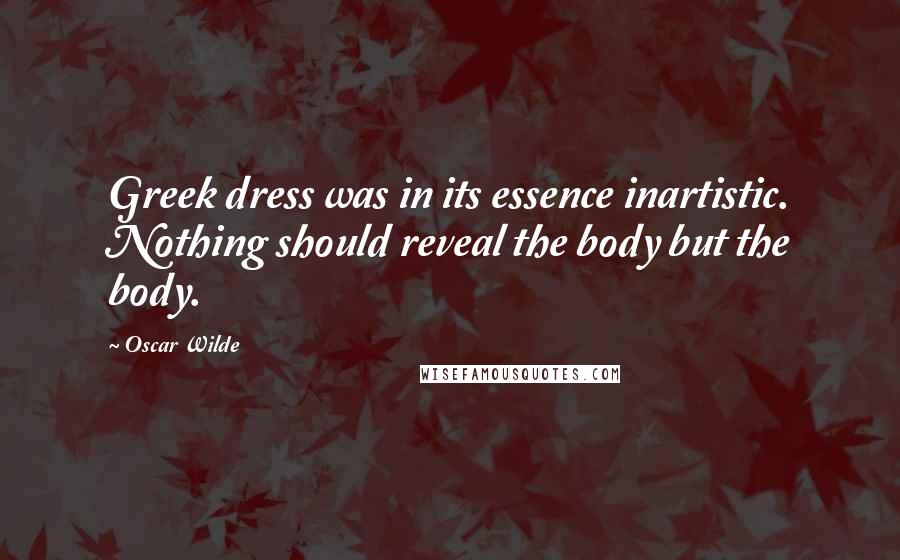 Oscar Wilde Quotes: Greek dress was in its essence inartistic. Nothing should reveal the body but the body.