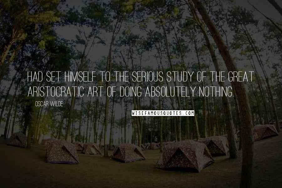 Oscar Wilde Quotes: Had set himself to the serious study of the great aristocratic art of doing absolutely nothing.