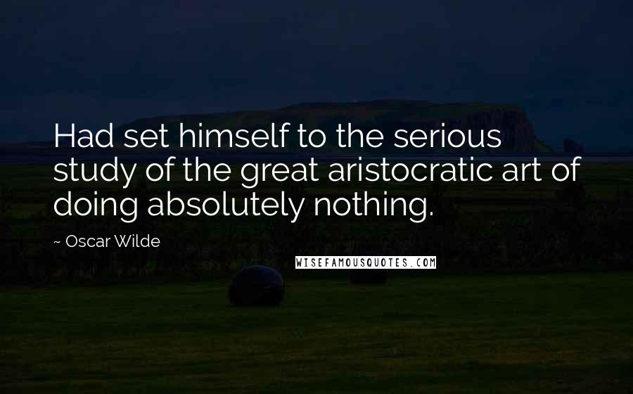 Oscar Wilde Quotes: Had set himself to the serious study of the great aristocratic art of doing absolutely nothing.