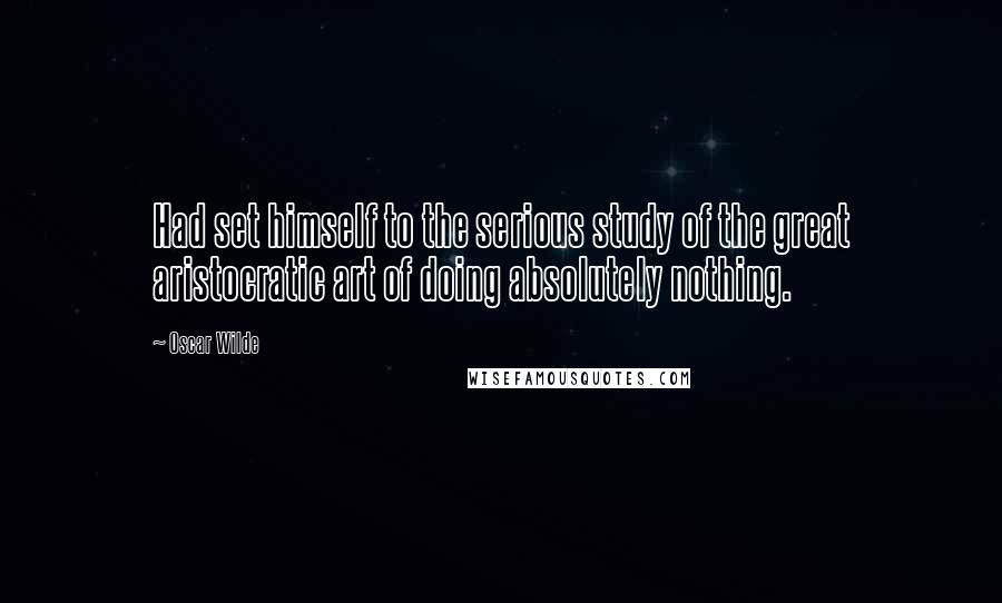 Oscar Wilde Quotes: Had set himself to the serious study of the great aristocratic art of doing absolutely nothing.