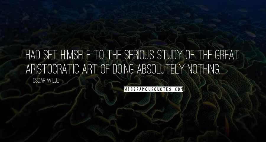 Oscar Wilde Quotes: Had set himself to the serious study of the great aristocratic art of doing absolutely nothing.