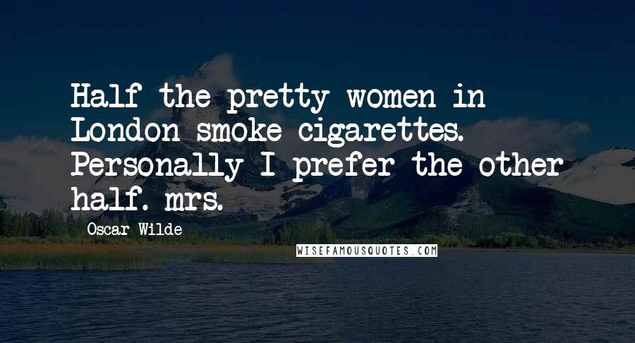 Oscar Wilde Quotes: Half the pretty women in London smoke cigarettes.  Personally I prefer the other half. mrs.