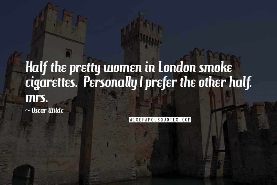 Oscar Wilde Quotes: Half the pretty women in London smoke cigarettes.  Personally I prefer the other half. mrs.