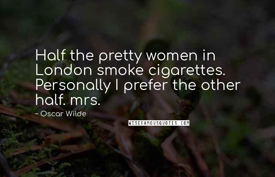 Oscar Wilde Quotes: Half the pretty women in London smoke cigarettes.  Personally I prefer the other half. mrs.