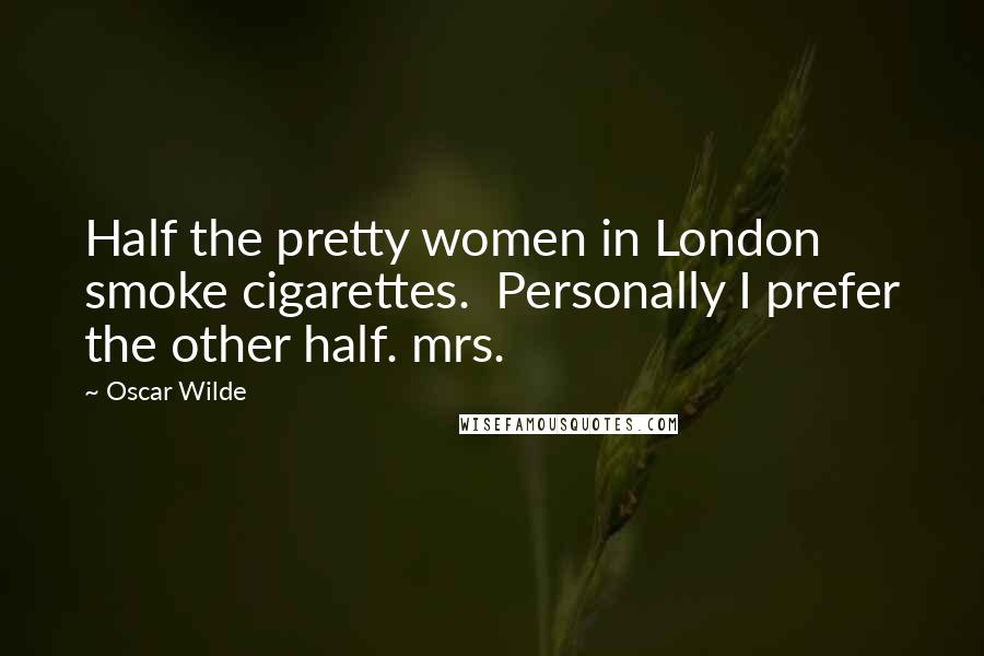 Oscar Wilde Quotes: Half the pretty women in London smoke cigarettes.  Personally I prefer the other half. mrs.