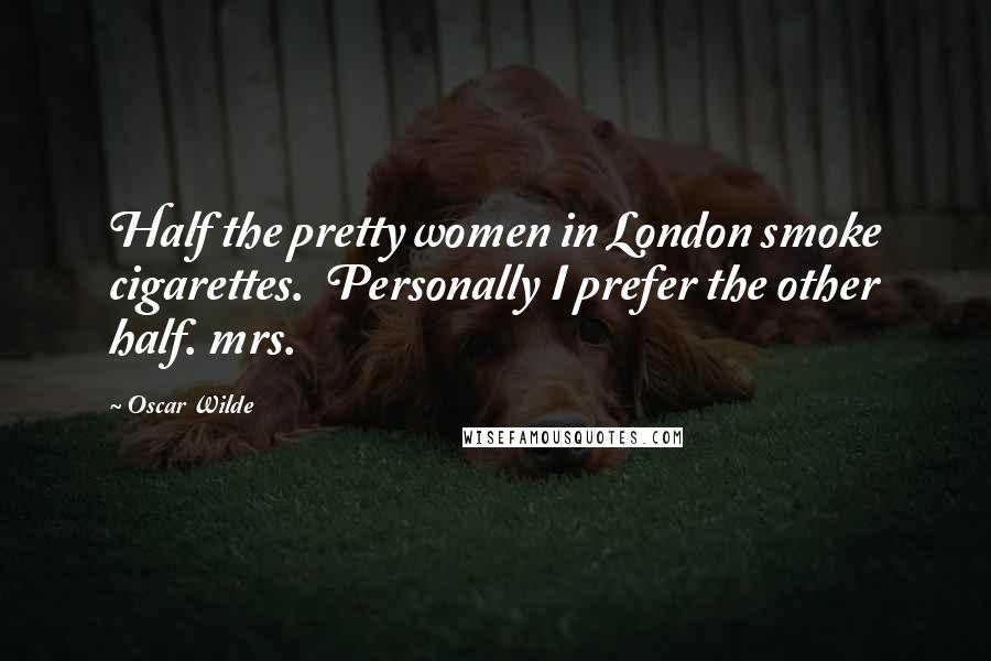 Oscar Wilde Quotes: Half the pretty women in London smoke cigarettes.  Personally I prefer the other half. mrs.