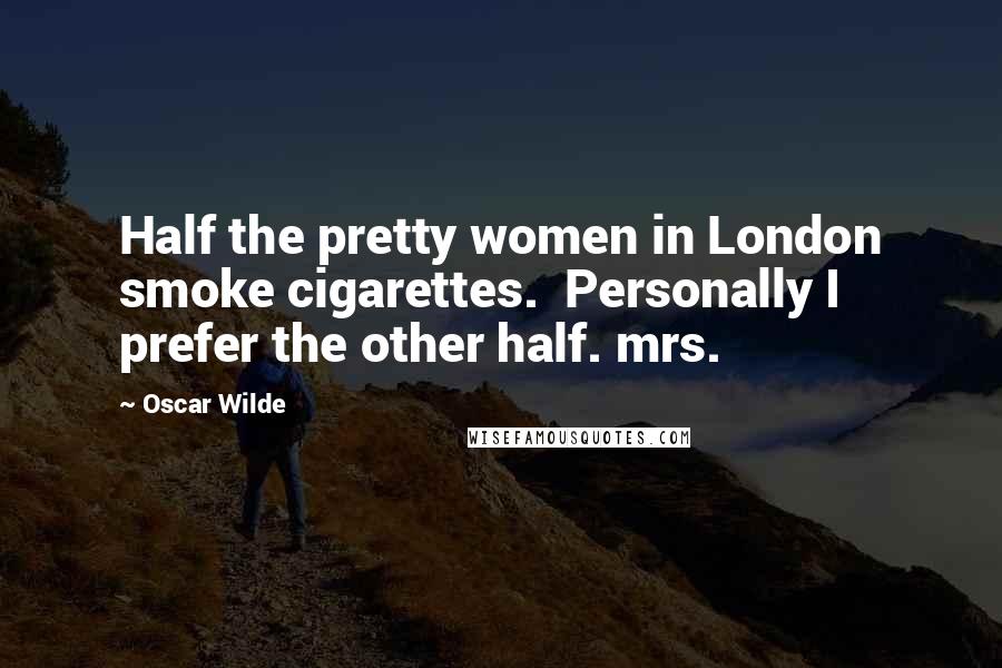 Oscar Wilde Quotes: Half the pretty women in London smoke cigarettes.  Personally I prefer the other half. mrs.