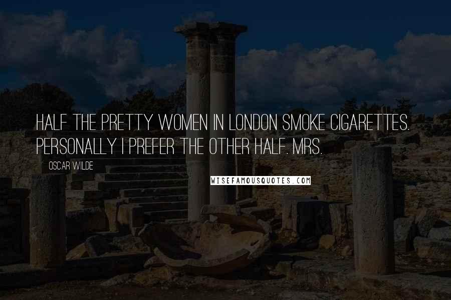 Oscar Wilde Quotes: Half the pretty women in London smoke cigarettes.  Personally I prefer the other half. mrs.