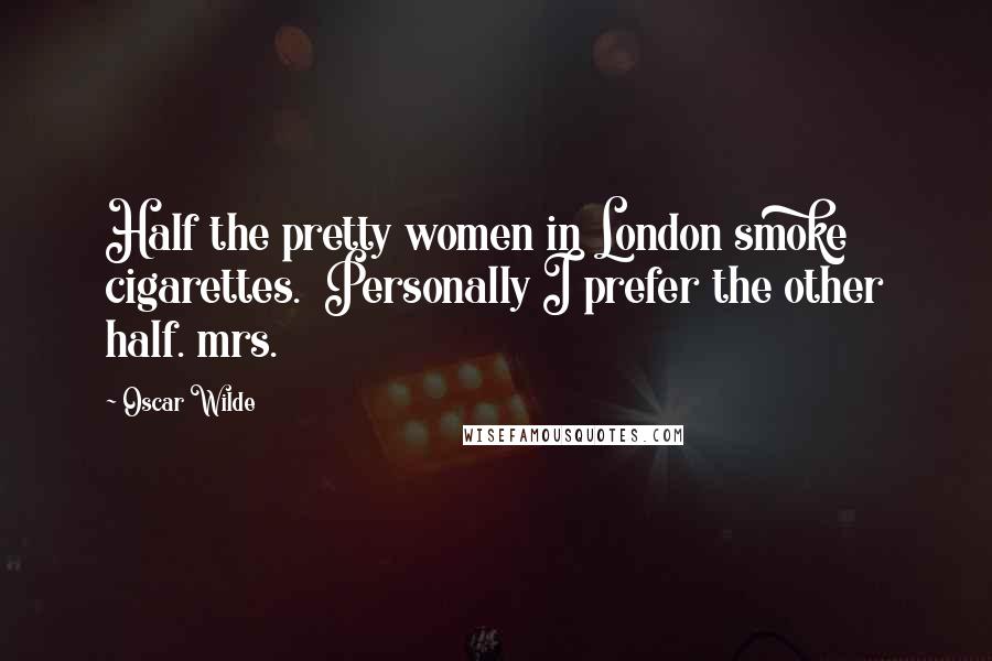 Oscar Wilde Quotes: Half the pretty women in London smoke cigarettes.  Personally I prefer the other half. mrs.