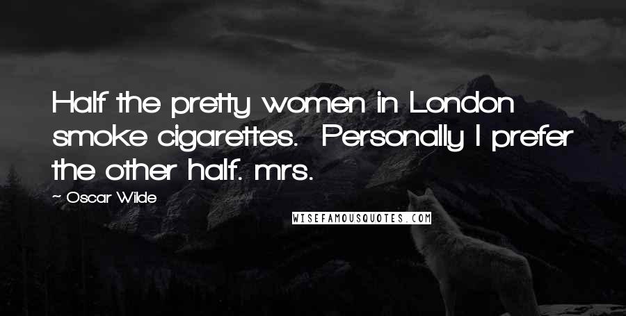 Oscar Wilde Quotes: Half the pretty women in London smoke cigarettes.  Personally I prefer the other half. mrs.