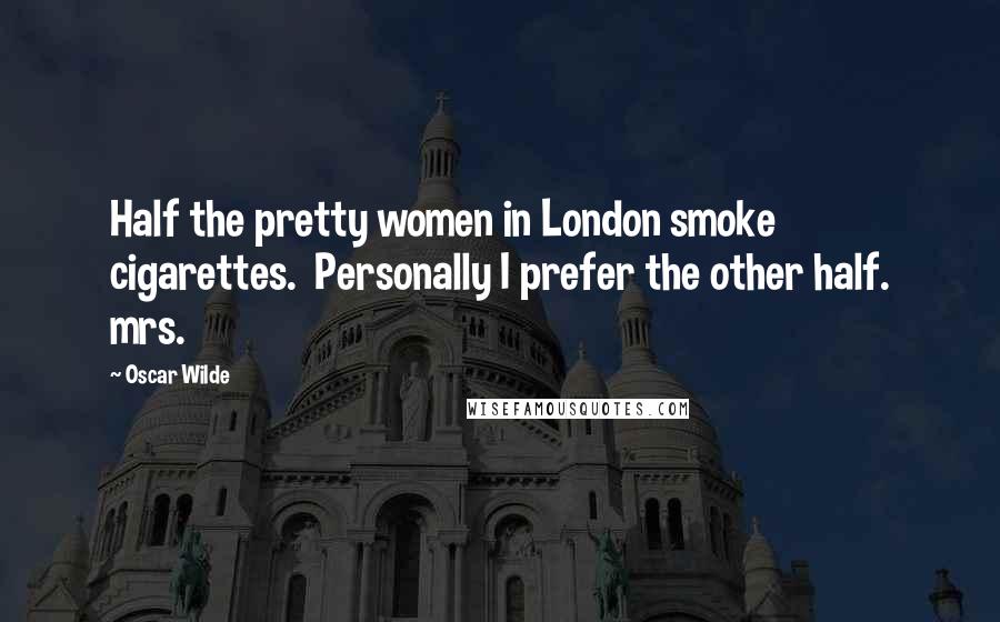 Oscar Wilde Quotes: Half the pretty women in London smoke cigarettes.  Personally I prefer the other half. mrs.