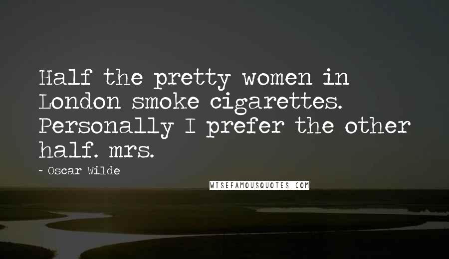 Oscar Wilde Quotes: Half the pretty women in London smoke cigarettes.  Personally I prefer the other half. mrs.